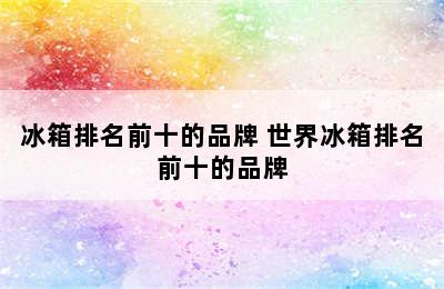 冰箱排名前十的品牌 世界冰箱排名前十的品牌